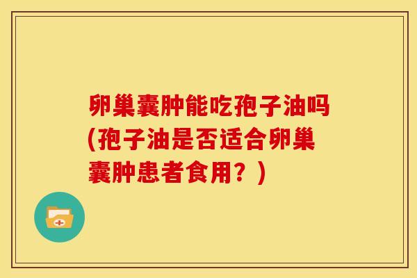 卵巢囊肿能吃孢子油吗(孢子油是否适合卵巢囊肿患者食用?) 卵巢囊肿能吃孢子油吗(孢子油是否适合卵巢囊肿患者食用?)