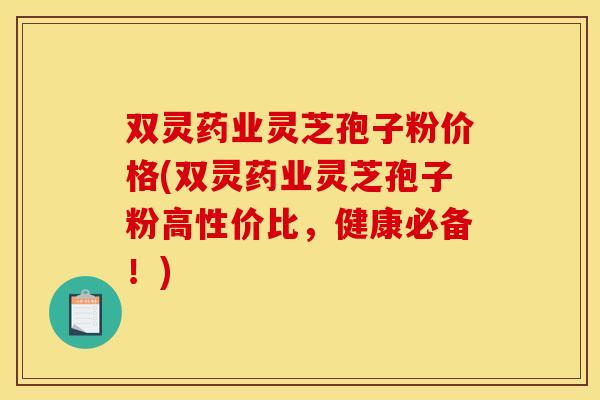 双灵药业灵芝孢子粉价格(双灵药业灵芝孢子粉高性价比,健康必备!) 双灵药业灵芝孢子粉价格(双灵药业灵芝孢子粉高性价比,健康必备!)