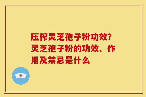 压榨灵芝孢子粉功效?灵芝孢子粉的功效、作用及禁忌是什么 压榨灵芝孢子粉功效?灵芝孢子粉的功效、作用及禁忌是什么