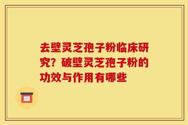 去壁灵芝孢子粉临床研究?破壁灵芝孢子粉的功效与作用有哪些 去壁灵芝孢子粉临床研究?破壁灵芝孢子粉的功效与作用有哪些