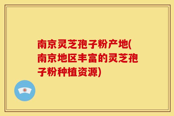 南京灵芝孢子粉产地(南京地区丰富的灵芝孢子粉种植资源) 南京灵芝孢子粉产地(南京地区丰富的灵芝孢子粉种植资源)