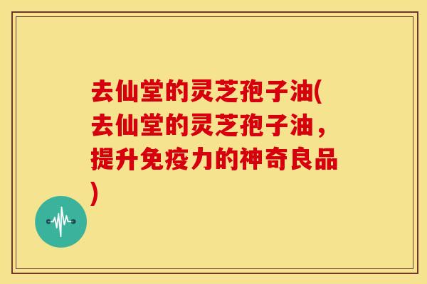 去仙堂的灵芝孢子油(去仙堂的灵芝孢子油，提升免疫力的神奇良品)