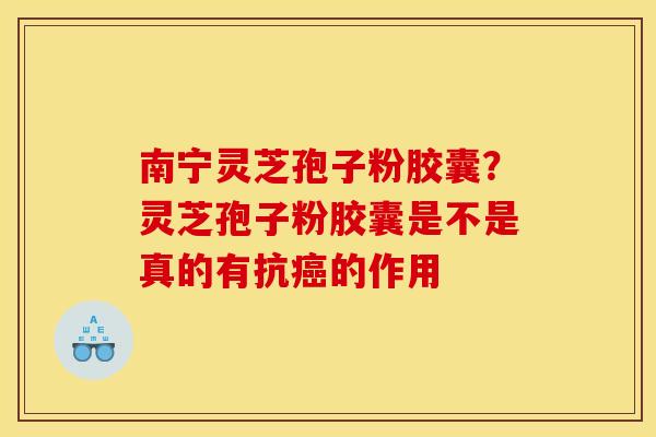 南宁灵芝孢子粉胶囊?灵芝孢子粉胶囊是不是真的有抗的作用 南宁灵芝孢子粉胶囊?灵芝孢子粉胶囊是不是真的有抗的作用