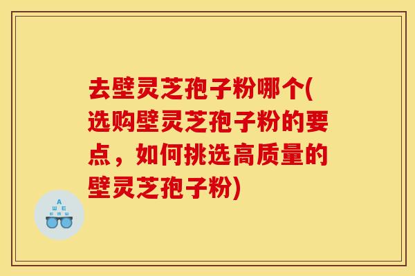 去壁灵芝孢子粉哪个(选购壁灵芝孢子粉的要点,如何挑选高质量的壁灵芝孢子粉) 去壁灵芝孢子粉哪个(选购壁灵芝孢子粉的要点,如何挑选高质量的壁灵芝孢子粉)