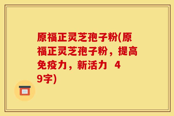 原福正灵芝孢子粉(原福正灵芝孢子粉,提高免疫力,新活力 49字) 原福正灵芝孢子粉(原福正灵芝孢子粉,提高免疫力,新活力 49字)