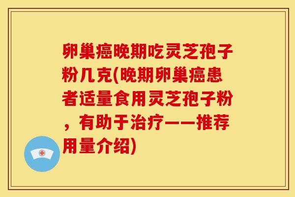 卵巢晚期吃灵芝孢子粉几克(晚期卵巢患者适量食用灵芝孢子粉,有助于——推荐用量介绍) 卵巢晚期吃灵芝孢子粉几克(晚期卵巢患者适量食用灵芝孢子粉,有助于——推荐用量介绍)