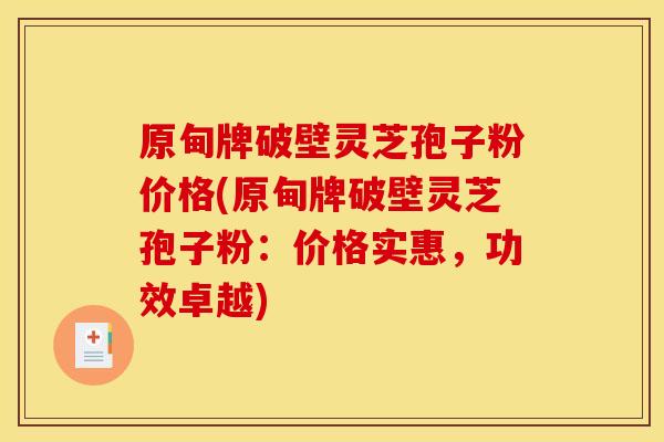 原甸牌破壁灵芝孢子粉价格(原甸牌破壁灵芝孢子粉:价格实惠,功效卓越) 原甸牌破壁灵芝孢子粉价格(原甸牌破壁灵芝孢子粉:价格实惠,功效卓越)