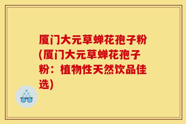 厦门大元草蝉花孢子粉(厦门大元草蝉花孢子粉:植物性天然饮品佳选) 厦门大元草蝉花孢子粉(厦门大元草蝉花孢子粉:植物性天然饮品佳选)