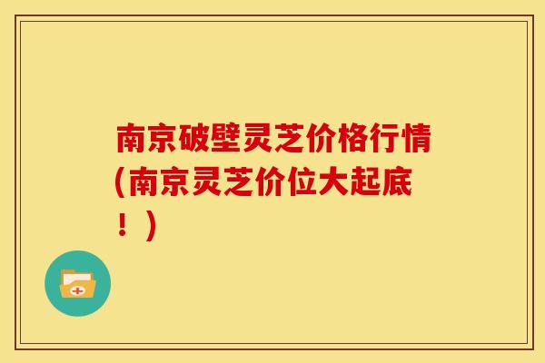 南京破壁灵芝价格行情(南京灵芝价位大起底！)