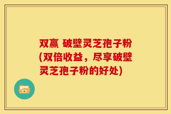 双赢 破壁灵芝孢子粉(双倍收益，尽享破壁灵芝孢子粉的好处)