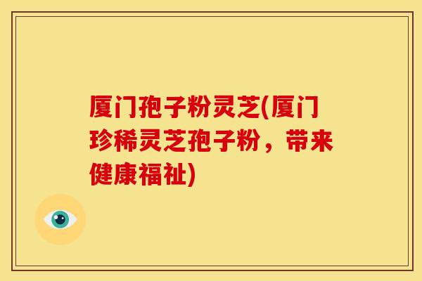 厦门孢子粉灵芝(厦门珍稀灵芝孢子粉,带来健康福祉) 厦门孢子粉灵芝(厦门珍稀灵芝孢子粉,带来健康福祉)