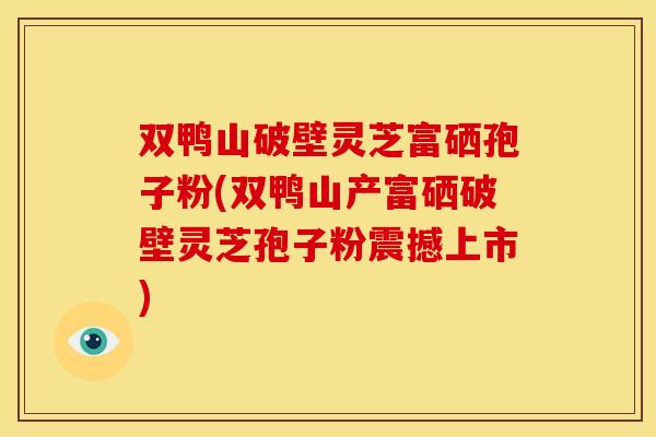 双鸭山破壁灵芝富硒孢子粉(双鸭山产富硒破壁灵芝孢子粉震撼上市) 双鸭山破壁灵芝富硒孢子粉(双鸭山产富硒破壁灵芝孢子粉震撼上市)