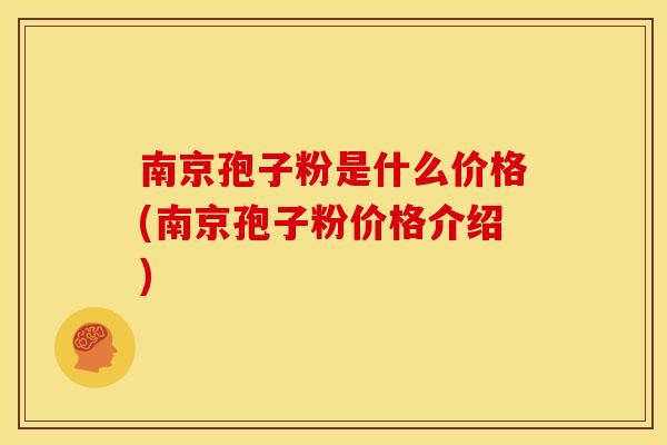 南京孢子粉是什么价格(南京孢子粉价格介绍) 南京孢子粉是什么价格(南京孢子粉价格介绍)