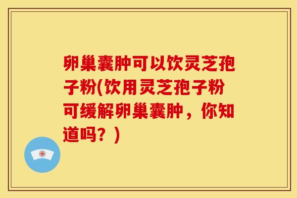 卵巢囊肿可以饮灵芝孢子粉(饮用灵芝孢子粉可缓解卵巢囊肿,你知道吗?) 卵巢囊肿可以饮灵芝孢子粉(饮用灵芝孢子粉可缓解卵巢囊肿,你知道吗?)