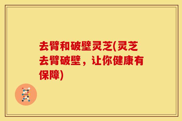 去臂和破壁灵芝(灵芝去臂破壁,让你健康有保障) 去臂和破壁灵芝(灵芝去臂破壁,让你健康有保障)