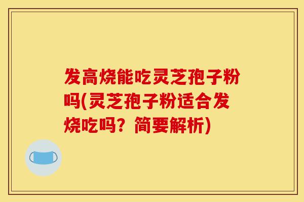 发高烧能吃灵芝孢子粉吗(灵芝孢子粉适合发烧吃吗?简要解析) 发高烧能吃灵芝孢子粉吗(灵芝孢子粉适合发烧吃吗?简要解析)