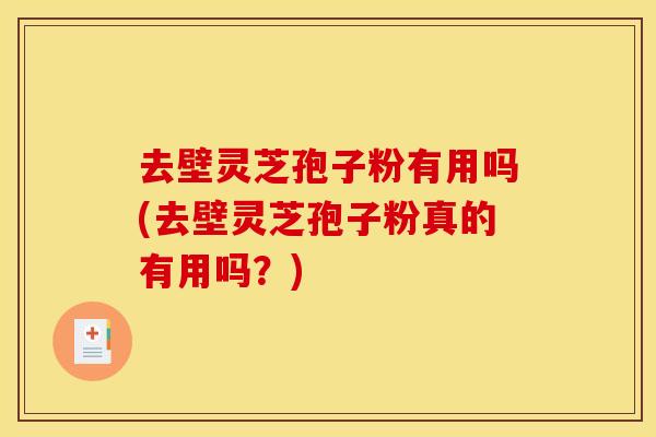 去壁灵芝孢子粉有用吗(去壁灵芝孢子粉真的有用吗?) 去壁灵芝孢子粉有用吗(去壁灵芝孢子粉真的有用吗?)