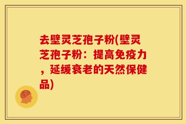 去壁灵芝孢子粉(壁灵芝孢子粉:提高免疫力,延缓的天然保健品) 去壁灵芝孢子粉(壁灵芝孢子粉:提高免疫力,延缓的天然保健品)