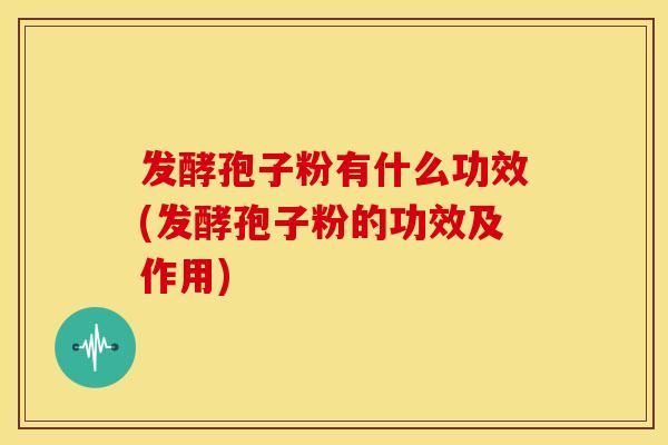发酵孢子粉有什么功效(发酵孢子粉的功效及作用) 发酵孢子粉有什么功效(发酵孢子粉的功效及作用)