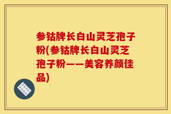参钴牌长白山灵芝孢子粉(参钴牌长白山灵芝孢子粉——美容养颜佳品) 参钴牌长白山灵芝孢子粉(参钴牌长白山灵芝孢子粉——美容养颜佳品)