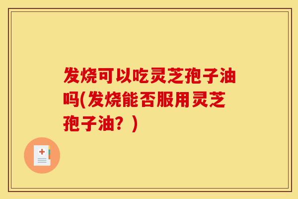 发烧可以吃灵芝孢子油吗(发烧能否服用灵芝孢子油?) 发烧可以吃灵芝孢子油吗(发烧能否服用灵芝孢子油?)