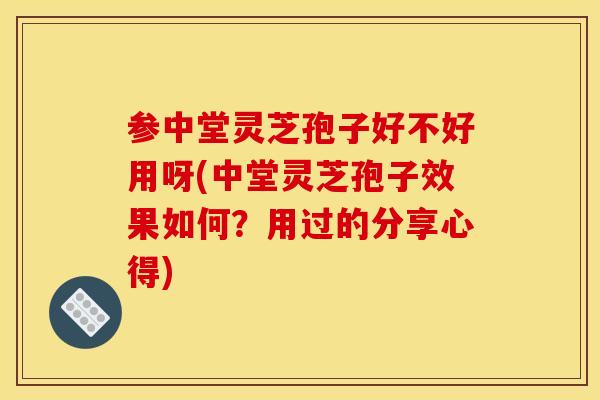 参中堂灵芝孢子好不好用呀(中堂灵芝孢子效果如何?用过的分享心得) 参中堂灵芝孢子好不好用呀(中堂灵芝孢子效果如何?用过的分享心得)