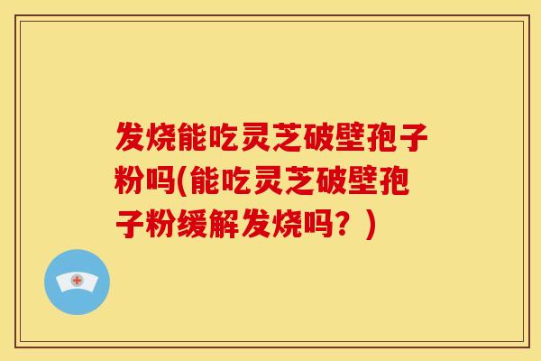 发烧能吃灵芝破壁孢子粉吗(能吃灵芝破壁孢子粉缓解发烧吗?) 发烧能吃灵芝破壁孢子粉吗(能吃灵芝破壁孢子粉缓解发烧吗?)