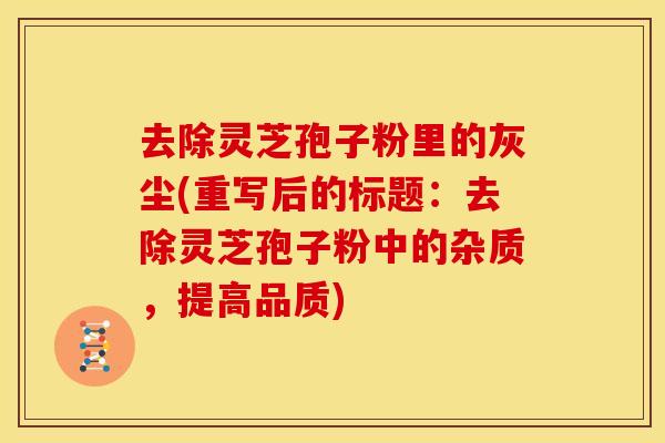 去除灵芝孢子粉里的灰尘(重写后的标题:去除灵芝孢子粉中的杂质,提高品质) 去除灵芝孢子粉里的灰尘(重写后的标题:去除灵芝孢子粉中的杂质,提高品质)
