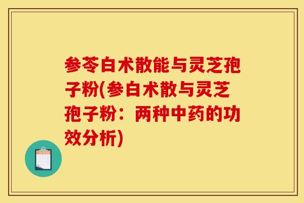 参苓白术散能与灵芝孢子粉(参白术散与灵芝孢子粉:两种的功效分析) 参苓白术散能与灵芝孢子粉(参白术散与灵芝孢子粉:两种的功效分析)