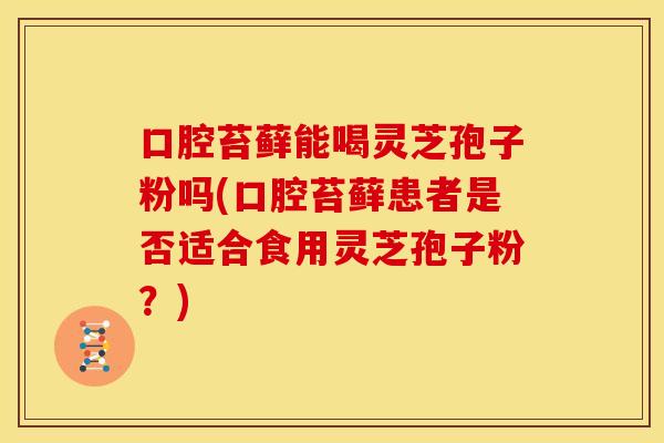 口腔苔藓能喝灵芝孢子粉吗(口腔苔藓患者是否适合食用灵芝孢子粉？)