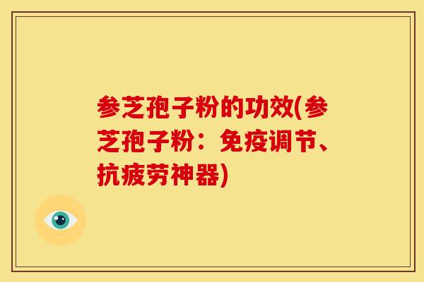 参芝孢子粉的功效(参芝孢子粉:免疫调节、神器) 参芝孢子粉的功效(参芝孢子粉:免疫调节、神器)