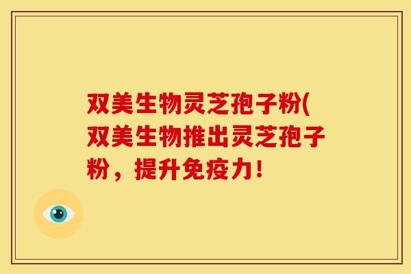 双美生物灵芝孢子粉(双美生物推出灵芝孢子粉,提升免疫力! 双美生物灵芝孢子粉(双美生物推出灵芝孢子粉,提升免疫力!