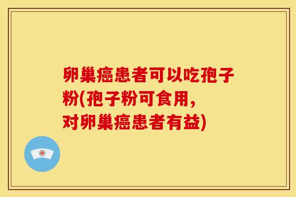 卵巢患者可以吃孢子粉(孢子粉可食用, 对卵巢患者有益) 卵巢患者可以吃孢子粉(孢子粉可食用, 对卵巢患者有益)