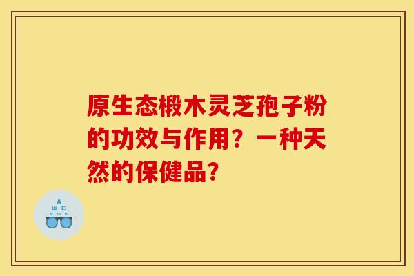 原生态椴木灵芝孢子粉的功效与作用?一种天然的保健品? 原生态椴木灵芝孢子粉的功效与作用?一种天然的保健品?