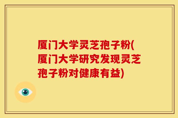 厦门大学灵芝孢子粉(厦门大学研究发现灵芝孢子粉对健康有益) 厦门大学灵芝孢子粉(厦门大学研究发现灵芝孢子粉对健康有益)