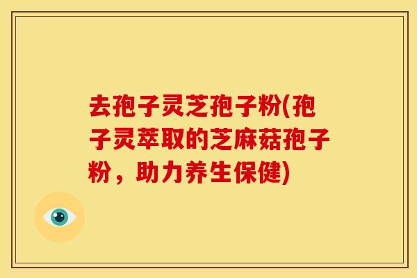 去孢子灵芝孢子粉(孢子灵萃取的芝麻菇孢子粉,助力养生保健) 去孢子灵芝孢子粉(孢子灵萃取的芝麻菇孢子粉,助力养生保健)