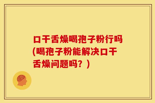 口干舌燥喝孢子粉行吗(喝孢子粉能解决口干舌燥问题吗?) 口干舌燥喝孢子粉行吗(喝孢子粉能解决口干舌燥问题吗?)