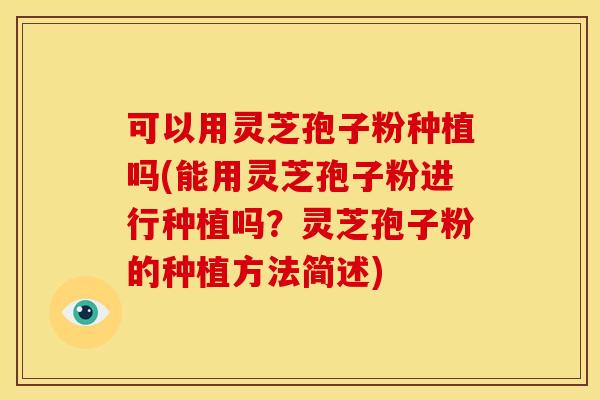 可以用灵芝孢子粉种植吗(能用灵芝孢子粉进行种植吗?灵芝孢子粉的种植方法简述) 可以用灵芝孢子粉种植吗(能用灵芝孢子粉进行种植吗?灵芝孢子粉的种植方法简述)
