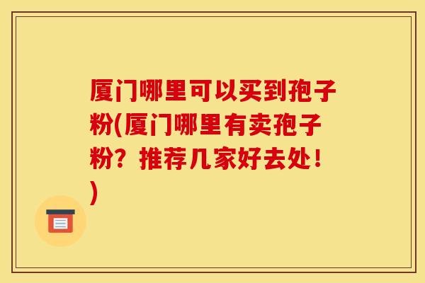 厦门哪里可以买到孢子粉(厦门哪里有卖孢子粉？推荐几家好去处！)