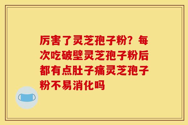 厉害了灵芝孢子粉？每次吃破壁灵芝孢子粉后都有点肚子痛灵芝孢子粉不易消化吗