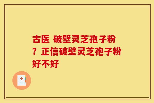古医 破壁灵芝孢子粉?正信破壁灵芝孢子粉好不好 古医 破壁灵芝孢子粉?正信破壁灵芝孢子粉好不好