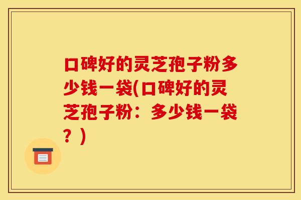 口碑好的灵芝孢子粉多少钱一袋(口碑好的灵芝孢子粉:多少钱一袋?) 口碑好的灵芝孢子粉多少钱一袋(口碑好的灵芝孢子粉:多少钱一袋?)