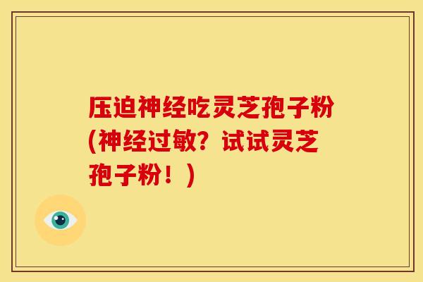 压迫吃灵芝孢子粉(?试试灵芝孢子粉!) 压迫吃灵芝孢子粉(?试试灵芝孢子粉!)