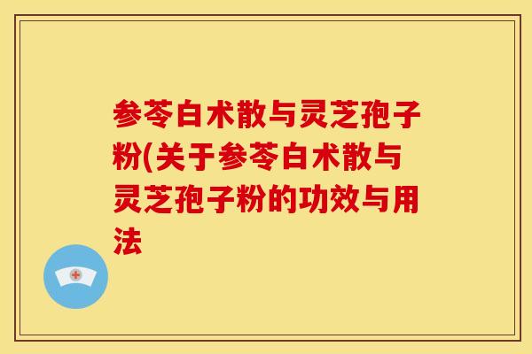 参苓白术散与灵芝孢子粉(关于参苓白术散与灵芝孢子粉的功效与用法 参苓白术散与灵芝孢子粉(关于参苓白术散与灵芝孢子粉的功效与用法