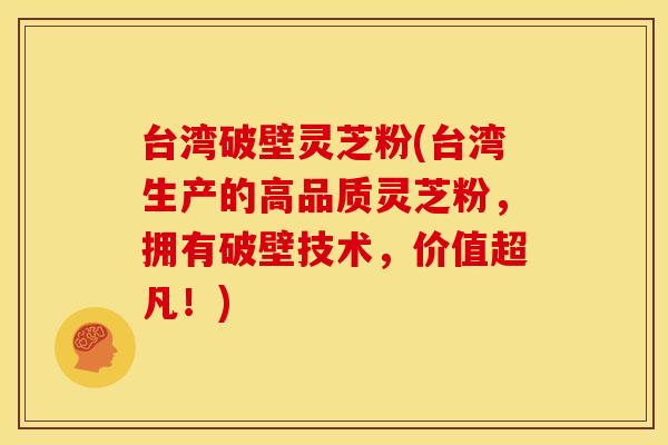 台湾破壁灵芝粉(台湾生产的高品质灵芝粉,拥有破壁技术,价值超凡!) 台湾破壁灵芝粉(台湾生产的高品质灵芝粉,拥有破壁技术,价值超凡!)