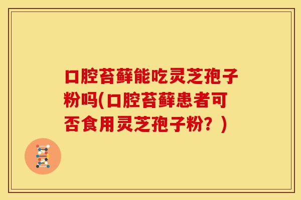 口腔苔藓能吃灵芝孢子粉吗(口腔苔藓患者可否食用灵芝孢子粉?) 口腔苔藓能吃灵芝孢子粉吗(口腔苔藓患者可否食用灵芝孢子粉?)