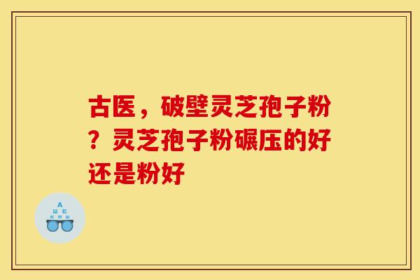古医,破壁灵芝孢子粉?灵芝孢子粉碾压的好还是粉好 古医,破壁灵芝孢子粉?灵芝孢子粉碾压的好还是粉好