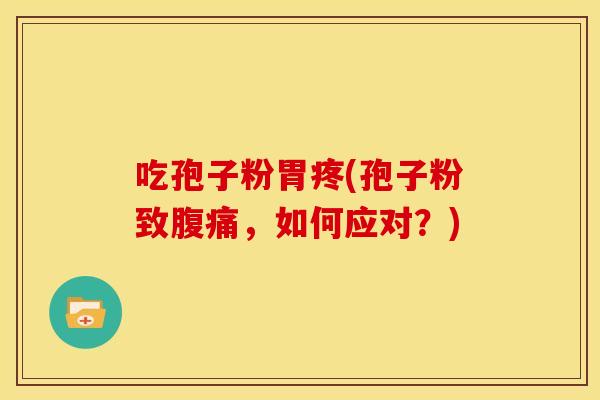 吃孢子粉胃疼(孢子粉致腹痛,如何应对?) 吃孢子粉胃疼(孢子粉致腹痛,如何应对?)