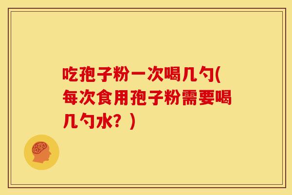 吃孢子粉一次喝几勺(每次食用孢子粉需要喝几勺水?) 吃孢子粉一次喝几勺(每次食用孢子粉需要喝几勺水?)
