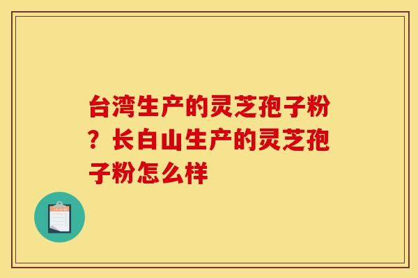 台湾生产的灵芝孢子粉?长白山生产的灵芝孢子粉怎么样 台湾生产的灵芝孢子粉?长白山生产的灵芝孢子粉怎么样